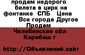 продам недорого 3 билета в цирк на фонтанке, СПБ › Цена ­ 2 000 - Все города Другое » Продам   . Челябинская обл.,Карабаш г.